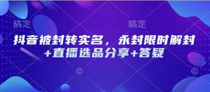 抖音被封转实名，永封限时解封+直播选品分享+答疑 - 副业心选-副业心选
