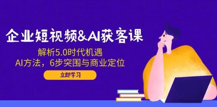企业短视频&AI获客课：解析5.0时代机遇，AI方法，6步突围与商业定位-副业心选
