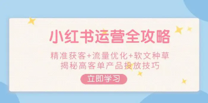 （14207期）小红书运营全攻略，精准获客+流量优化+软文种草，揭秘高客单产品投放技巧 - 副业心选-副业心选