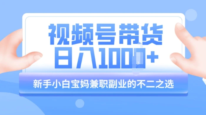 视频号带货最新玩法，简单零成本，纯自然流，日入多张，新手小白宝妈兼职副业的不二之选 - 副业心选-副业心选