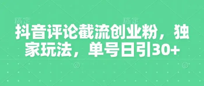 抖音评论截流创业粉，独家玩法，单号日引30+ - 副业心选-副业心选
