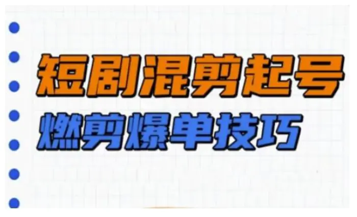 短剧实操教学，短剧混剪起号燃剪爆单技巧 - 副业心选-副业心选