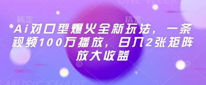 Ai对口型爆火全新玩法，一条视频100万播放，日入2张矩阵放大收益 - 副业心选-副业心选
