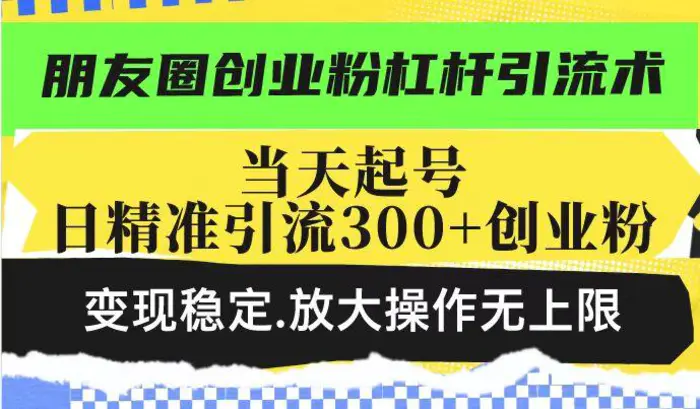 朋友圈创业粉杠杆引流术，当天起号日精准引流300+创业粉，变现稳定，放大操作无上限 - 副业心选-副业心选