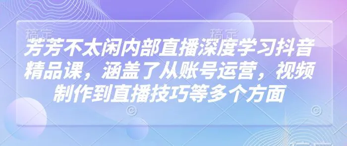 芳芳不太闲内部直播深度学习抖音精品课，涵盖了从账号运营，视频制作到直播技巧等多个方面 - 副业心选-副业心选