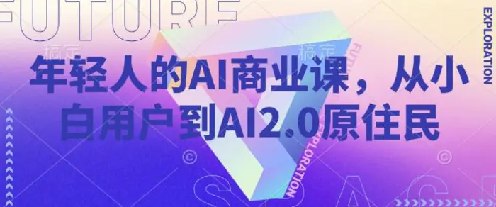 年轻人的AI商业课，从小白用户到AI2.0原住民 - 副业心选-副业心选