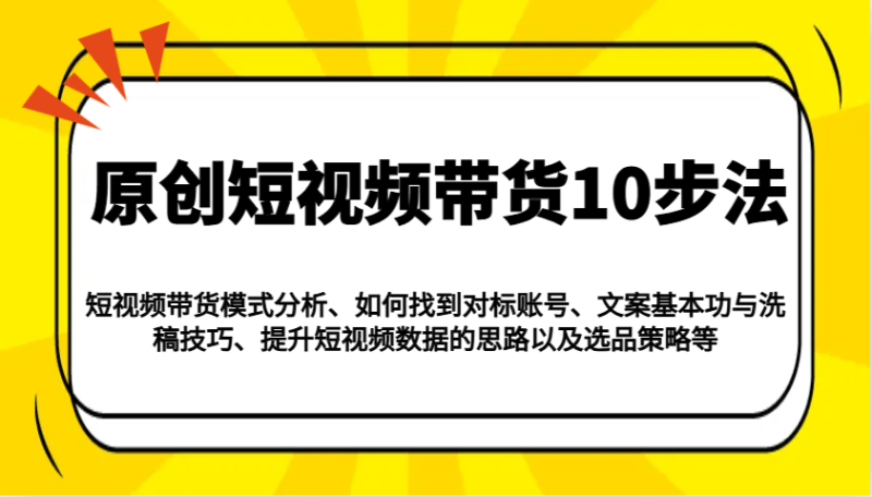 原创短视频带货10步法：模式分析/对标账号/文案与洗稿/提升数据/以及选品策略等 - 副业心选-副业心选