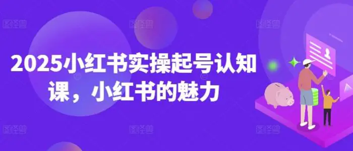 2025小红书实操起号认知课，小红书的魅力 - 副业心选-副业心选