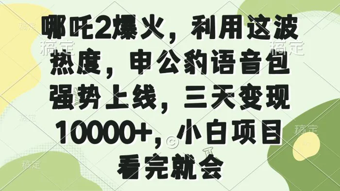 （14223期）哪吒2爆火，利用这波热度，申公豹语音包强势上线，三天变现10000+，小… - 副业心选-副业心选