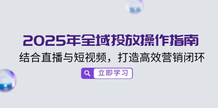 （14214期）2025年全域投放操作指南，结合直播与短视频，打造高效营销闭环 - 副业心选-副业心选