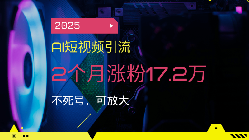 （14213期）2025AI短视频引流，2个月涨粉17.2万，不死号，可放大 - 副业心选-副业心选