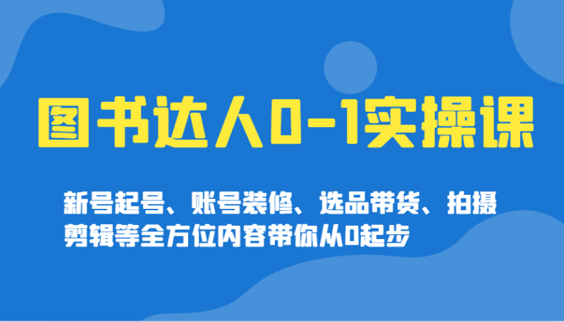 图书达人0-1实操课，新号起号、账号装修、选品带货、拍摄剪辑等全方位内容带你从0起步 - 副业心选-副业心选