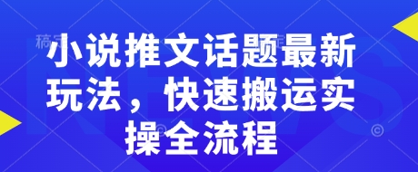 小说推文话题最新玩法，快速搬运实操全流程-副业心选