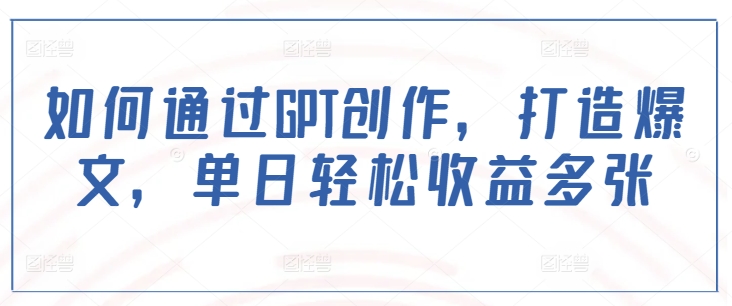 如何通过GPT创作，打造爆文，单日轻松收益多张 - 副业心选-副业心选