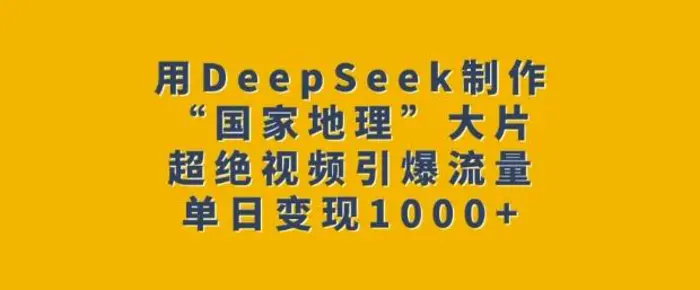 用DeepSeek制作“国家地理”大片，超绝视频引爆流量，单日变现多张 - 副业心选-副业心选