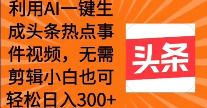 利用AI一键生成头条热点事件 小白也可轻松日入3张 - 副业心选-副业心选