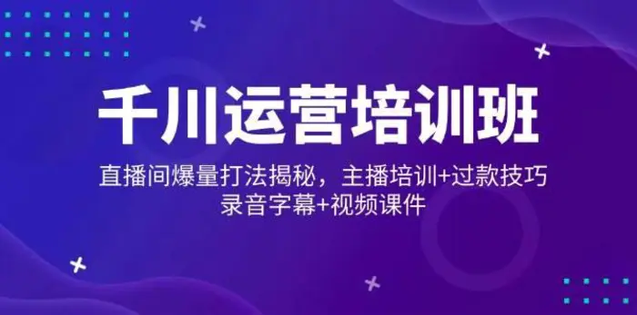 千川运营培训班，直播间爆量打法揭秘，主播培训+过款技巧，录音字幕+视频-副业心选