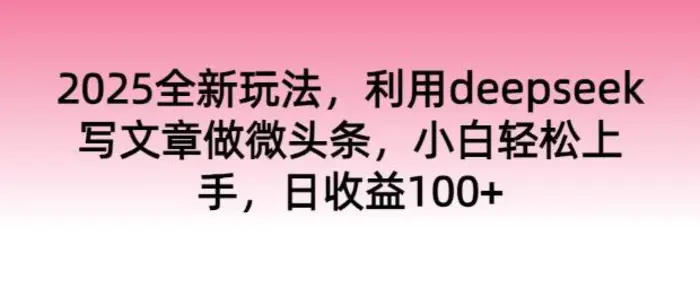 2025全新玩法，利用deepseek写文章做微头条，小白轻松上手，日收益100+ - 副业心选-副业心选