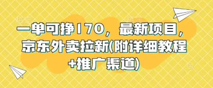一单可挣170，最新项目，京东外卖拉新(附详细教程+推广渠道)-副业心选