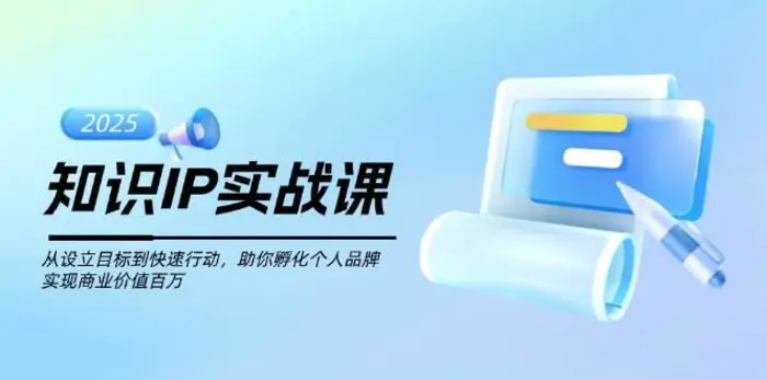 知识IP实战课，从设立目标到快速行动，助你孵化个人品牌，实现商业价值百万-副业心选