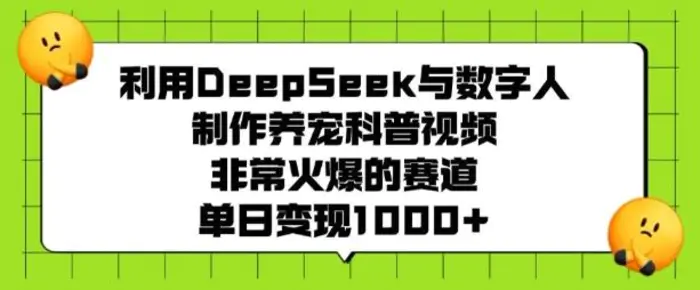 利用DeepSeek与数字人制作养宠科普视频，非常火爆的赛道，单日变现多张 - 副业心选-副业心选