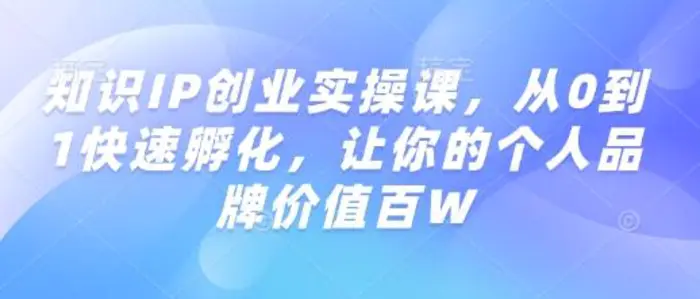 知识IP创业实操课，从0到1快速孵化，让你的个人品牌价值百W-副业心选