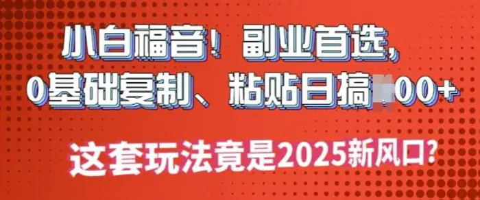 小白福音!副业首选，0基础复制，粘贴日搞多张?这套玩法竟是2025新风口?-副业心选