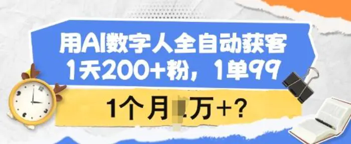 用AI数字人全自动获客，1天200+粉，1单99，1个月1个W+? - 副业心选-副业心选