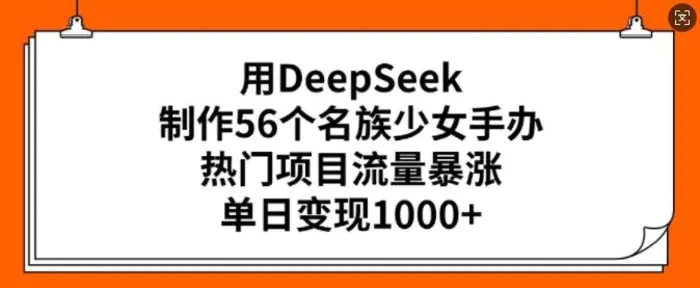 用DeepSeek制作56个名族少女手办，热门项目流量暴涨，单日变现多张 - 副业心选-副业心选