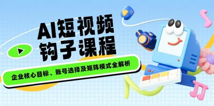 （14266期）AI短视频钩子课程，企业核心目标、账号选择及矩阵模式全解析 - 副业心选-副业心选