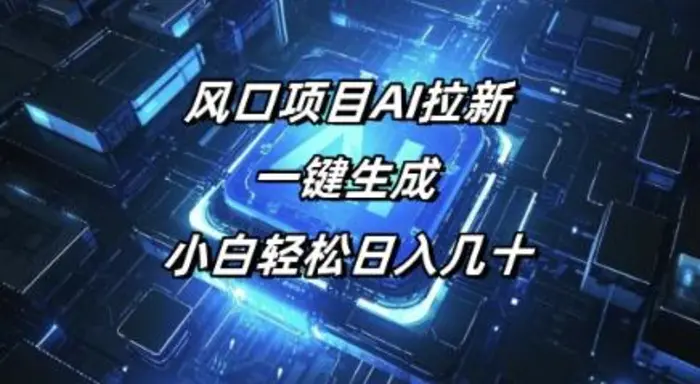 风口项目AI拉新，一键生成，小白轻松日入几十 - 副业心选-副业心选