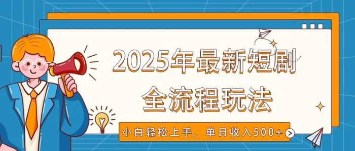 2025年最新短剧玩法，全流程实操，小白轻松上手，视频号抖音同步分发，单日收入500+ - 副业心选-副业心选