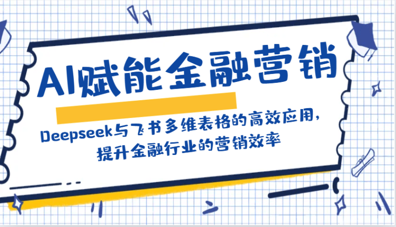 AI赋能金融营销：Deepseek与飞书多维表格的高效应用，提升金融行业的营销效率 - 副业心选-副业心选