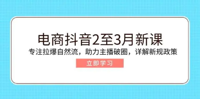 电商抖音2至3月新课：专注拉爆自然流，助力主播破圈，详解新规政策-副业心选