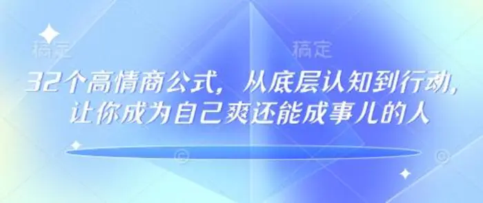 32个高情商公式，​从底层认知到行动，让你成为自己爽还能成事儿的人，133节完整版 - 副业心选-副业心选