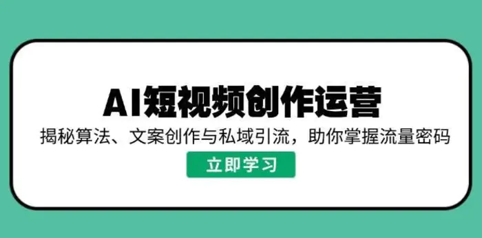 AI短视频创作运营，揭秘算法、文案创作与私域引流，助你掌握流量密码 - 副业心选-副业心选