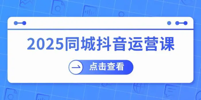 （14286期）2025同城抖音运营课：涵盖实体店盈利，团购好处，助商家获取流量 - 副业心选-副业心选