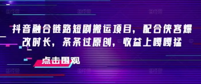 抖音融合链路短剧搬运项目，配合侠客爆改时长，条条过原创，收益嘎嘎猛 - 副业心选-副业心选