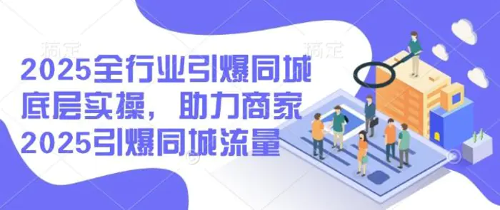 2025全行业引爆同城底层实操，助力商家2025引爆同城流量 - 副业心选-副业心选