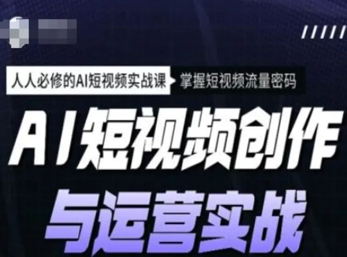 AI短视频创作与运营实战课程，人人必修的AI短视频实战课，掌握短视频流量密码 - 副业心选-副业心选
