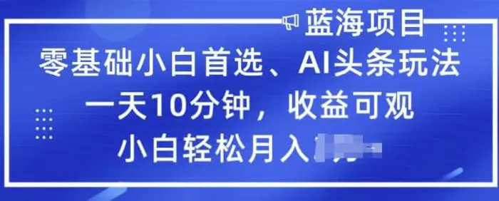 零基础小白首选，AI头条玩法，一天10分钟，收益可观，小白轻松月入过W - 副业心选-副业心选