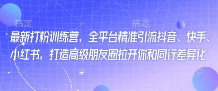 最新打粉训练营，全平台精准引流抖音、快手、小红书，打造高级朋友圈拉开你和同行差异化 - 副业心选-副业心选