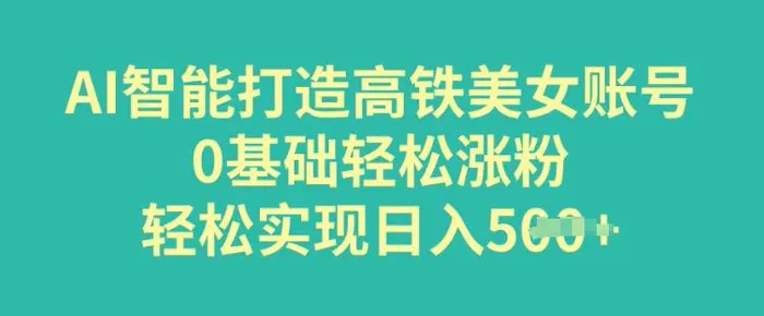 AI智能打造高铁美女账号，0基础轻松涨粉，轻松实现日入多张 - 副业心选-副业心选