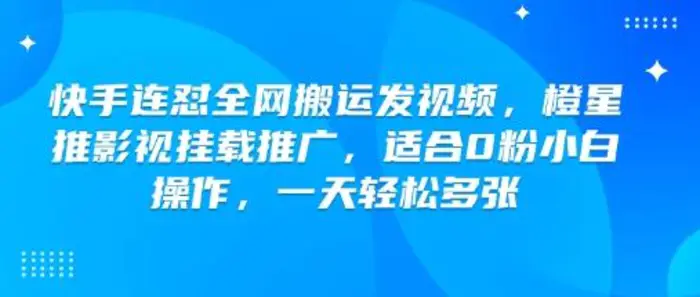 快手连怼全网搬运发视频，橙星推影视挂载推广，适合0粉小白操作，一天轻松多张 - 副业心选-副业心选