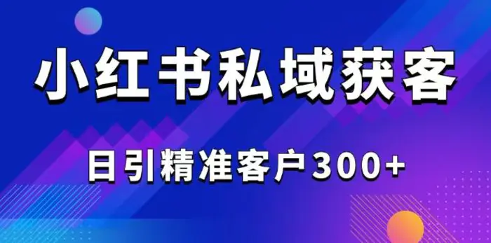 （14304期）2025最新小红书平台引流获客截流自热玩法讲解，日引精准客户300+-副业心选