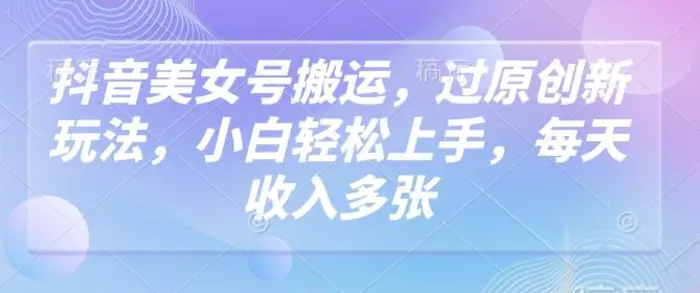 抖音美女号搬运，过原创新玩法，小白轻松上手，每天收入多张 - 副业心选-副业心选