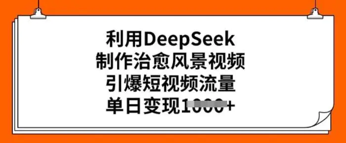 利用DeepSeek制作治愈风景视频，引爆短视频流量，单日变现多张 - 副业心选-副业心选
