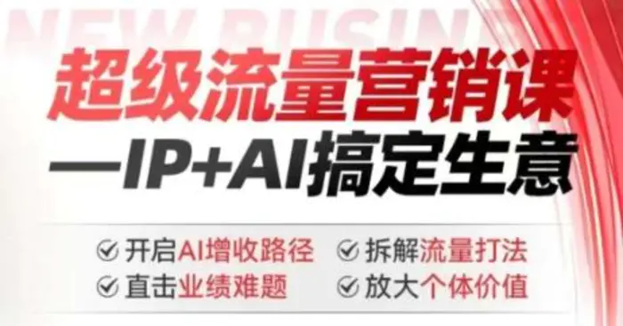 2025年超级流量营销课，IP+AI搞定生意，开启AI增收路径 直击业绩难题 拆解流量打法 放大个体价值 - 副业心选-副业心选