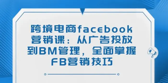 （14314期）跨境电商facebook营销课：从广告投放到BM管理，全面掌握FB营销技巧 - 副业心选-副业心选