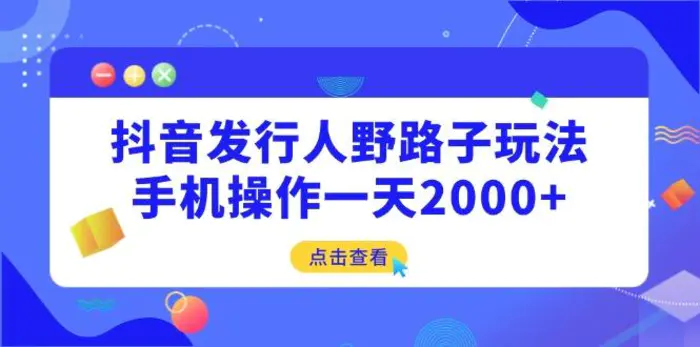 （14319期）抖音发行人野路子玩法，手机操作一天2000+ - 副业心选-副业心选